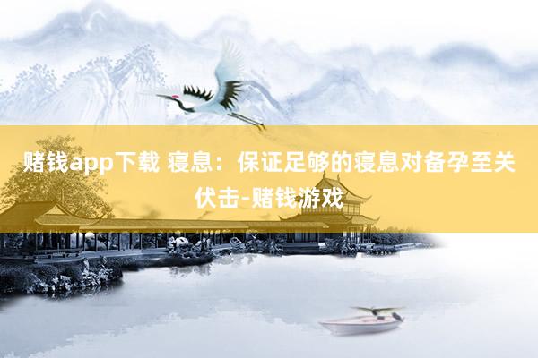 赌钱app下载 寝息：保证足够的寝息对备孕至关伏击-赌钱游戏