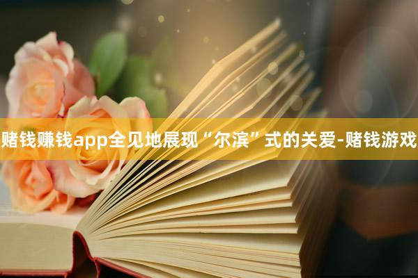 赌钱赚钱app全见地展现“尔滨”式的关爱-赌钱游戏