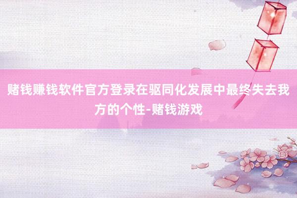 赌钱赚钱软件官方登录在驱同化发展中最终失去我方的个性-赌钱游戏