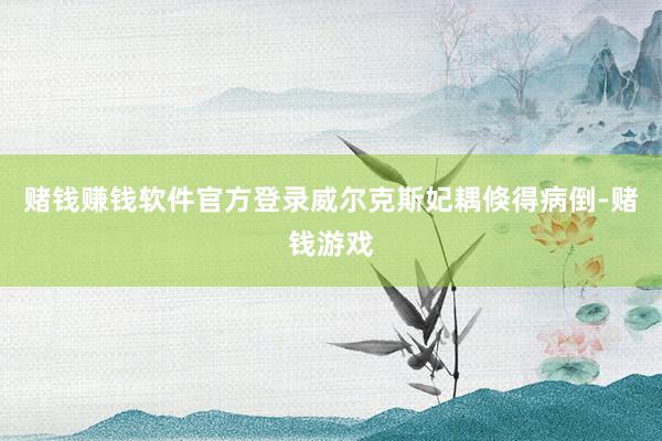 赌钱赚钱软件官方登录威尔克斯妃耦倏得病倒-赌钱游戏