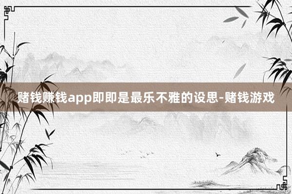 赌钱赚钱app即即是最乐不雅的设思-赌钱游戏