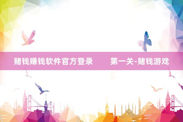 赌钱赚钱软件官方登录        第一关-赌钱游戏