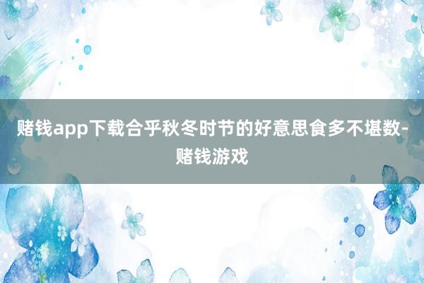 赌钱app下载合乎秋冬时节的好意思食多不堪数-赌钱游戏