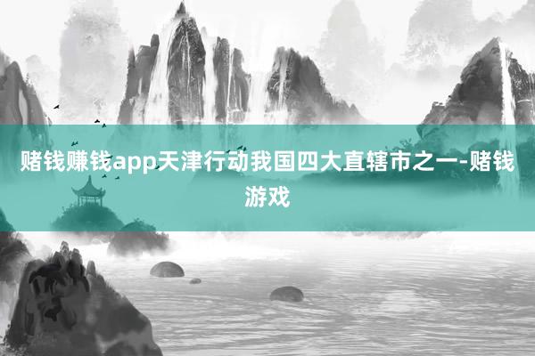 赌钱赚钱app天津行动我国四大直辖市之一-赌钱游戏