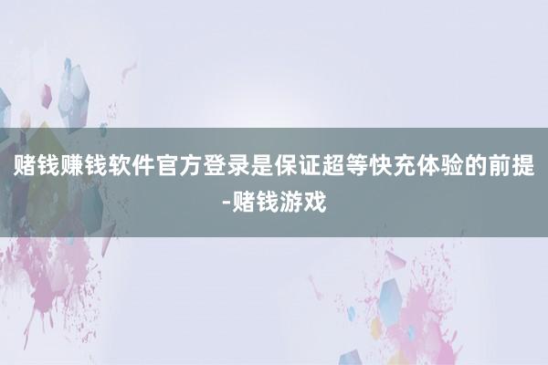 赌钱赚钱软件官方登录是保证超等快充体验的前提-赌钱游戏