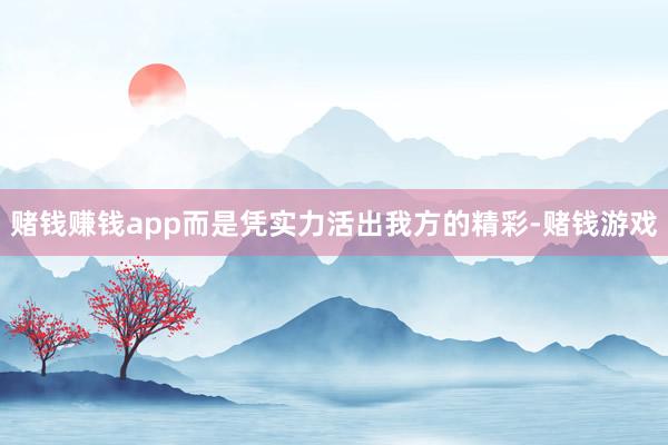 赌钱赚钱app而是凭实力活出我方的精彩-赌钱游戏
