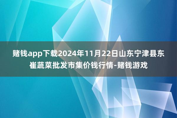 赌钱app下载2024年11月22日山东宁津县东崔蔬菜批发市集价钱行情-赌钱游戏