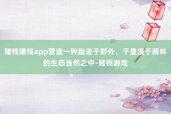赌钱赚钱app营造一种踏进于野外、千里浸于雨林的生态当然之中-赌钱游戏