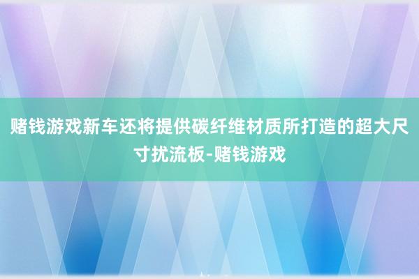 赌钱游戏新车还将提供碳纤维材质所打造的超大尺寸扰流板-赌钱游戏