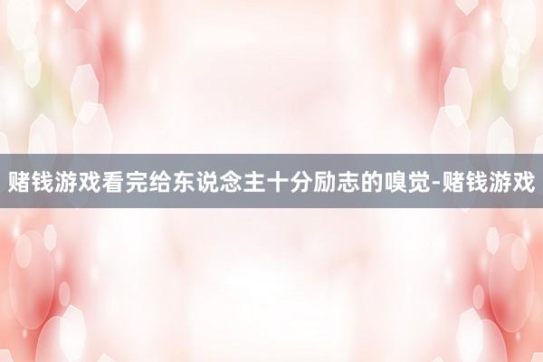 赌钱游戏看完给东说念主十分励志的嗅觉-赌钱游戏
