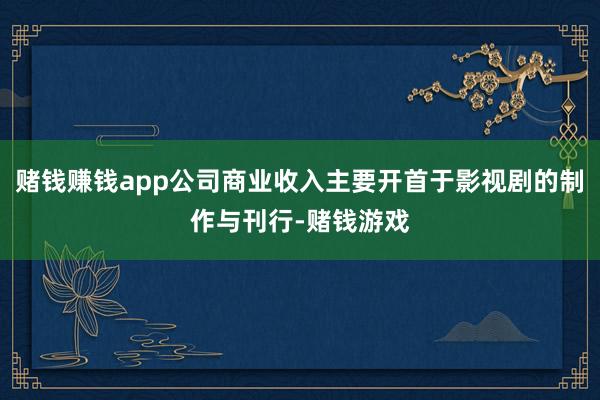 赌钱赚钱app公司商业收入主要开首于影视剧的制作与刊行-赌钱游戏