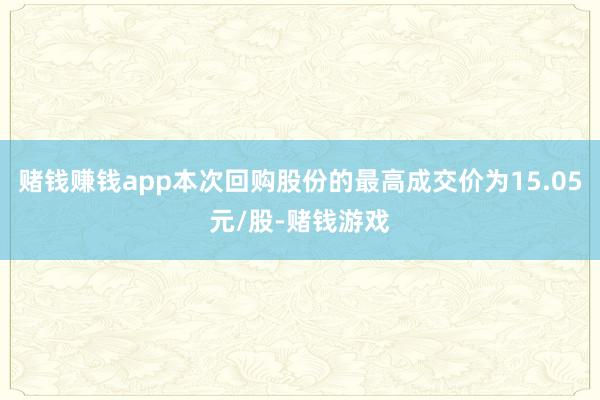 赌钱赚钱app本次回购股份的最高成交价为15.05元/股-赌钱游戏