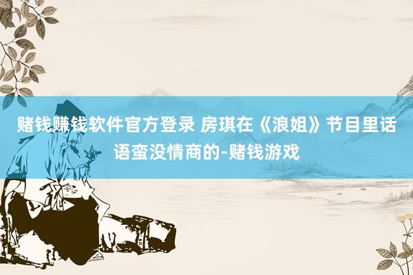 赌钱赚钱软件官方登录 房琪在《浪姐》节目里话语蛮没情商的-赌钱游戏