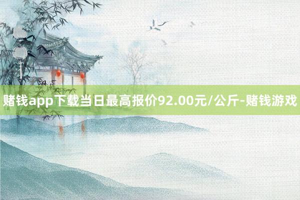 赌钱app下载当日最高报价92.00元/公斤-赌钱游戏