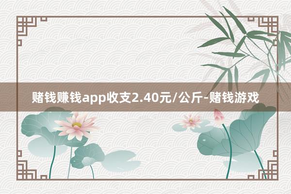赌钱赚钱app收支2.40元/公斤-赌钱游戏