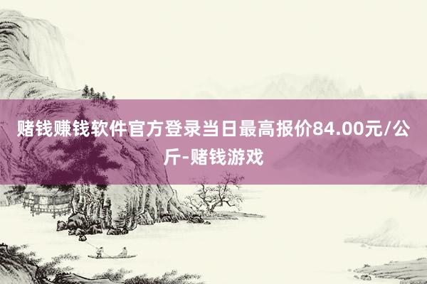 赌钱赚钱软件官方登录当日最高报价84.00元/公斤-赌钱游戏