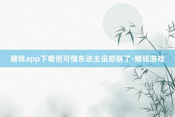 赌钱app下载但可惜东谈主设却崩了-赌钱游戏