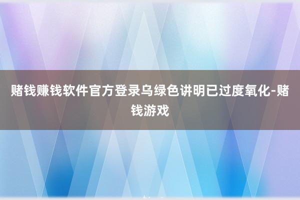 赌钱赚钱软件官方登录乌绿色讲明已过度氧化-赌钱游戏