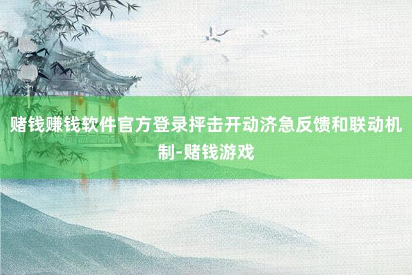 赌钱赚钱软件官方登录抨击开动济急反馈和联动机制-赌钱游戏
