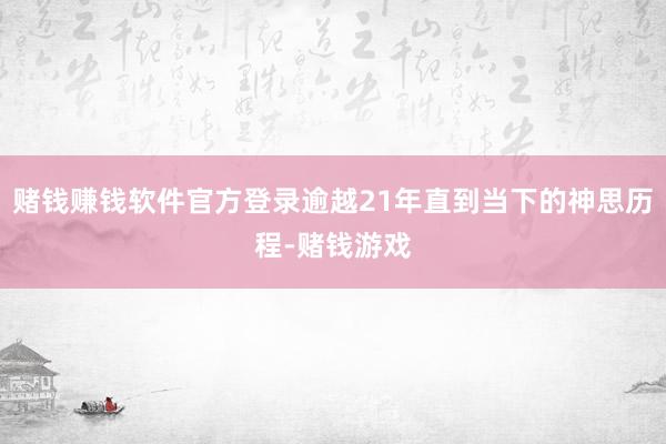 赌钱赚钱软件官方登录逾越21年直到当下的神思历程-赌钱游戏