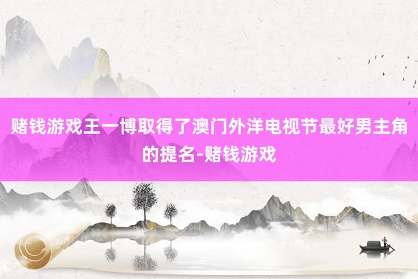赌钱游戏王一博取得了澳门外洋电视节最好男主角的提名-赌钱游戏
