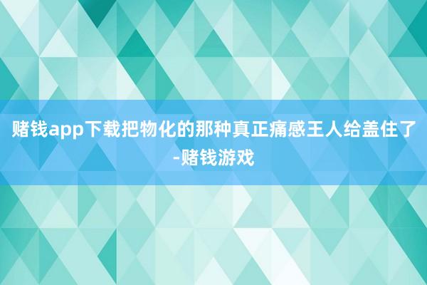 赌钱app下载把物化的那种真正痛感王人给盖住了-赌钱游戏
