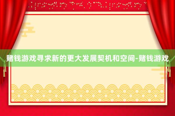 赌钱游戏寻求新的更大发展契机和空间-赌钱游戏