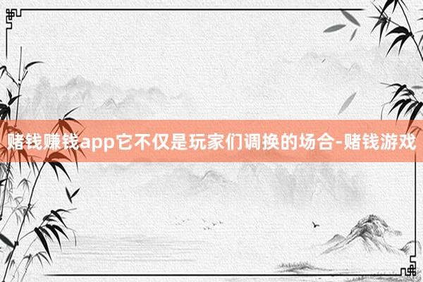 赌钱赚钱app它不仅是玩家们调换的场合-赌钱游戏