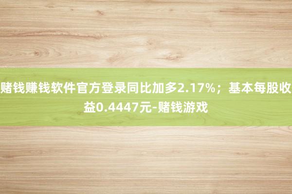 赌钱赚钱软件官方登录同比加多2.17%；基本每股收益0.4447元-赌钱游戏