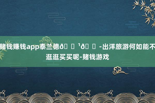 赌钱赚钱app泰兰德🇹🇭出洋旅游何如能不逛逛买买呢-赌钱游戏