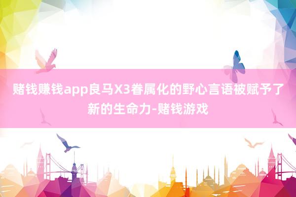 赌钱赚钱app良马X3眷属化的野心言语被赋予了新的生命力-赌钱游戏