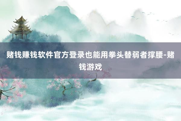 赌钱赚钱软件官方登录也能用拳头替弱者撑腰-赌钱游戏