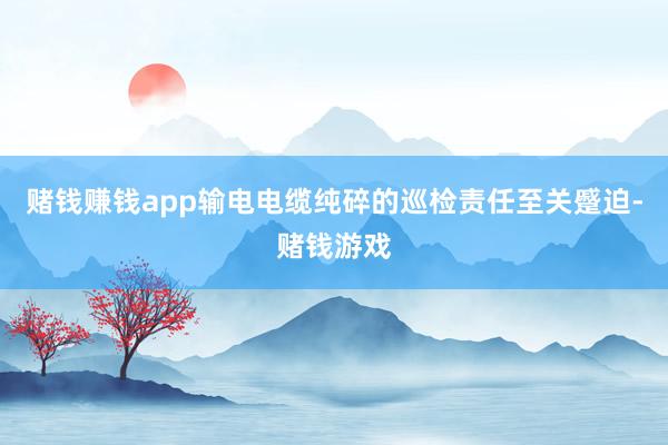 赌钱赚钱app输电电缆纯碎的巡检责任至关蹙迫-赌钱游戏