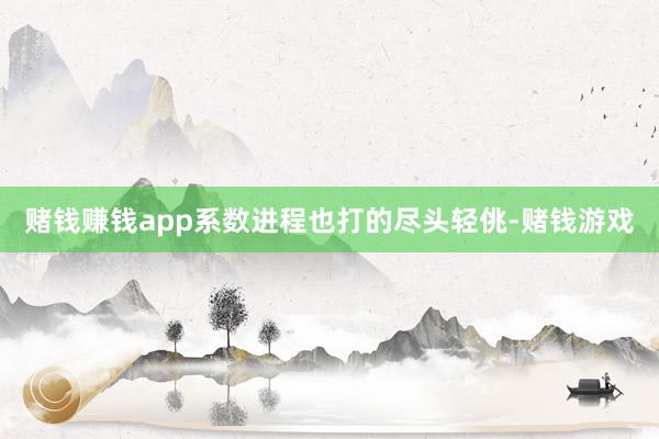 赌钱赚钱app系数进程也打的尽头轻佻-赌钱游戏