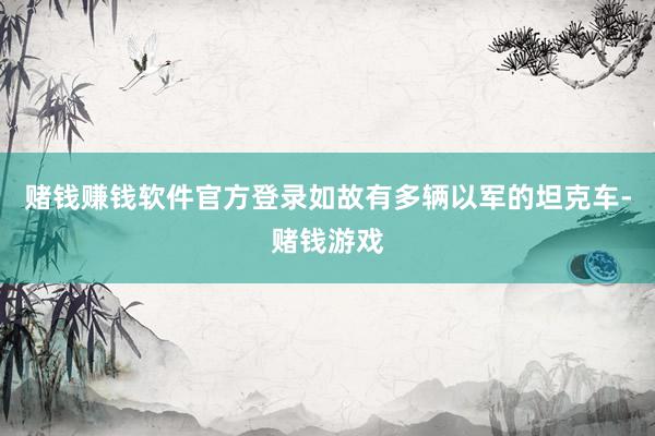 赌钱赚钱软件官方登录如故有多辆以军的坦克车-赌钱游戏