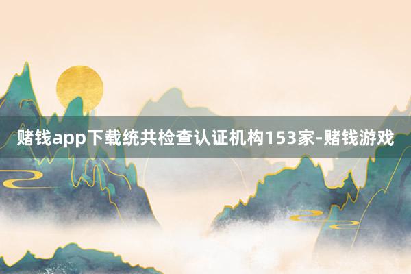赌钱app下载统共检查认证机构153家-赌钱游戏