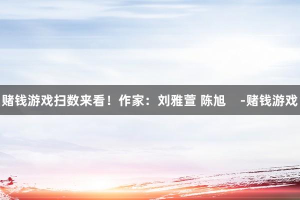 赌钱游戏扫数来看！作家：刘雅萱 陈旭    -赌钱游戏