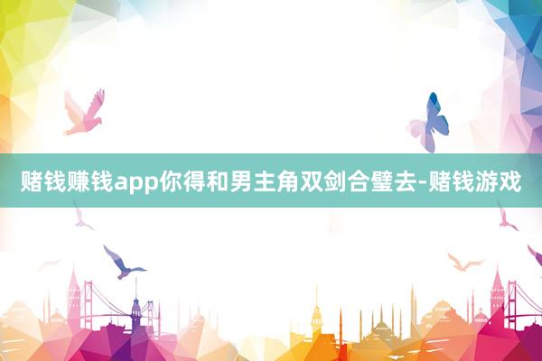 赌钱赚钱app你得和男主角双剑合璧去-赌钱游戏