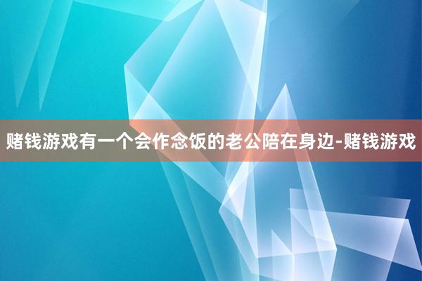 赌钱游戏有一个会作念饭的老公陪在身边-赌钱游戏