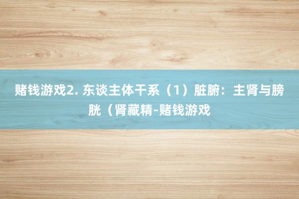 赌钱游戏2. 东谈主体干系（1）脏腑：主肾与膀胱（肾藏精-赌钱游戏