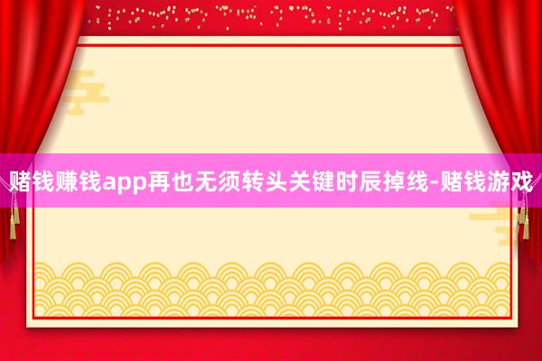 赌钱赚钱app再也无须转头关键时辰掉线-赌钱游戏