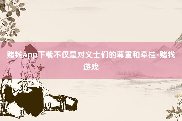 赌钱app下载不仅是对义士们的尊重和牵挂-赌钱游戏