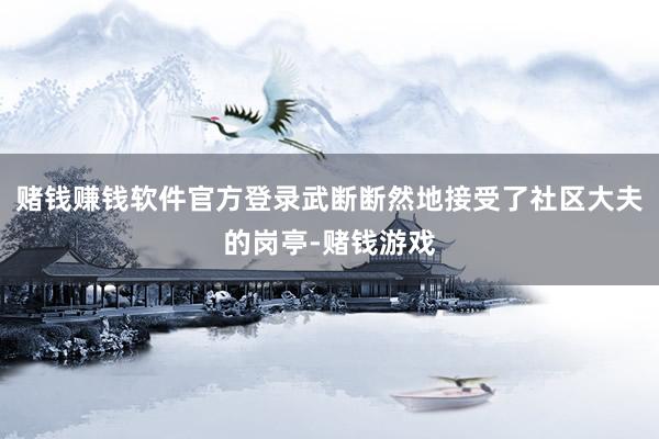 赌钱赚钱软件官方登录武断断然地接受了社区大夫的岗亭-赌钱游戏