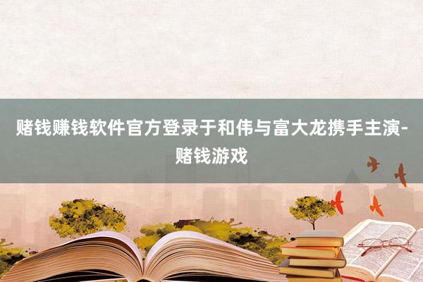 赌钱赚钱软件官方登录于和伟与富大龙携手主演-赌钱游戏