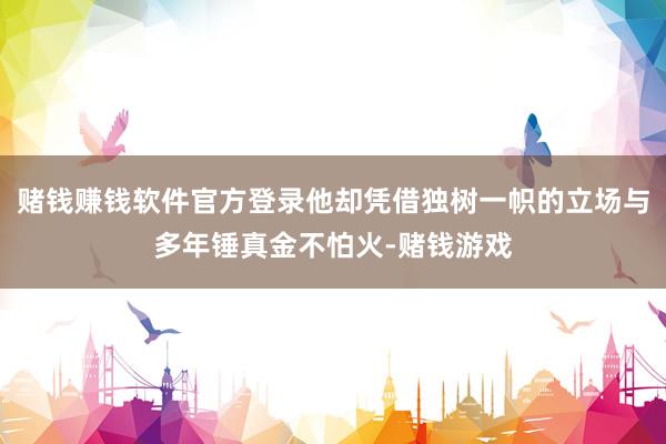 赌钱赚钱软件官方登录他却凭借独树一帜的立场与多年锤真金不怕火-赌钱游戏