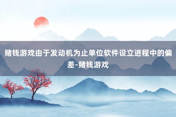 赌钱游戏由于发动机为止单位软件设立进程中的偏差-赌钱游戏