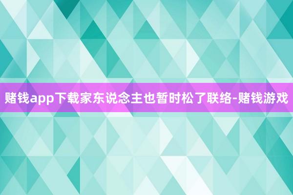 赌钱app下载家东说念主也暂时松了联络-赌钱游戏
