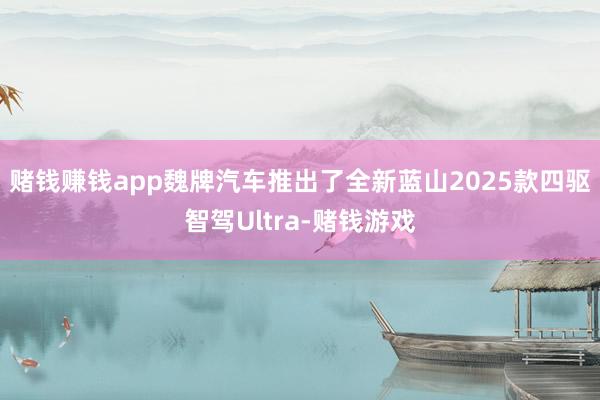 赌钱赚钱app魏牌汽车推出了全新蓝山2025款四驱智驾Ultra-赌钱游戏