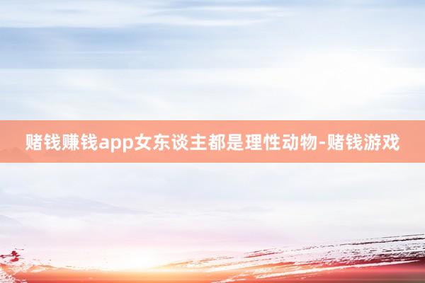 赌钱赚钱app女东谈主都是理性动物-赌钱游戏