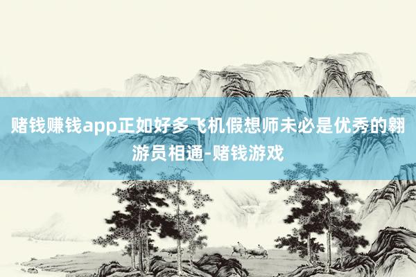 赌钱赚钱app正如好多飞机假想师未必是优秀的翱游员相通-赌钱游戏